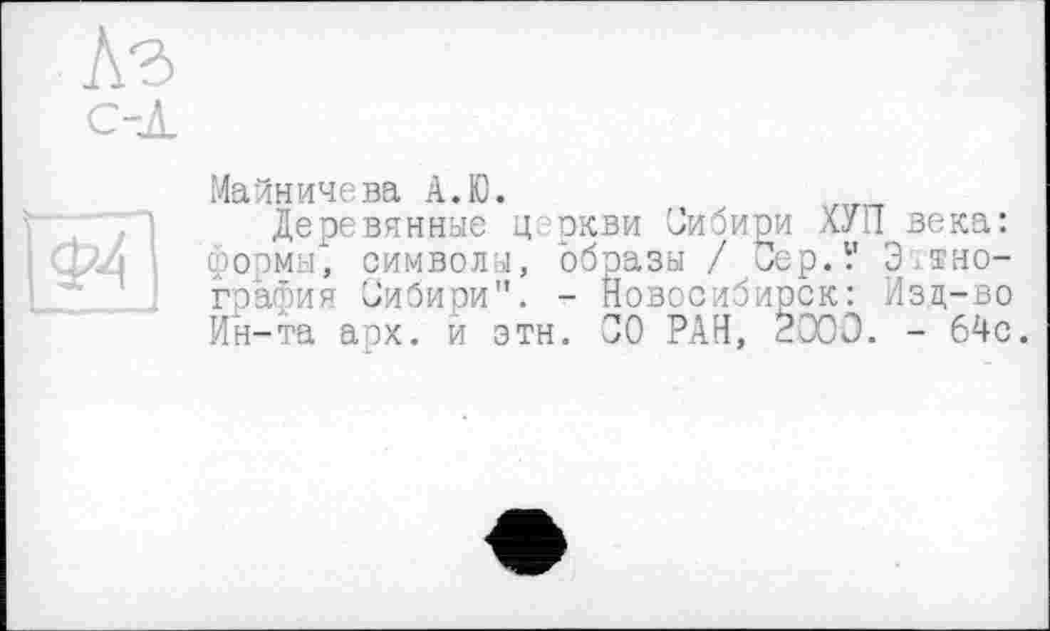 ﻿Майничева А.Ю.
Деревянные церкви Сибири ХУП века: формы1, символы, образы / Сер.У Э.тно-графия Сибири". - Новосибирск: Изц-во Ин-та арх. й эти. СО РАН, <000. - 64с.